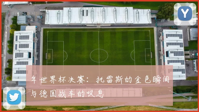 年世界杯决赛：托雷斯的金色瞬间与德国战车的叹息