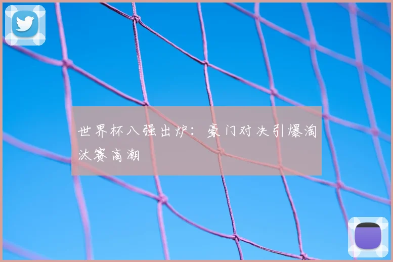 世界杯八强出炉:豪门对决引爆淘汰赛高潮