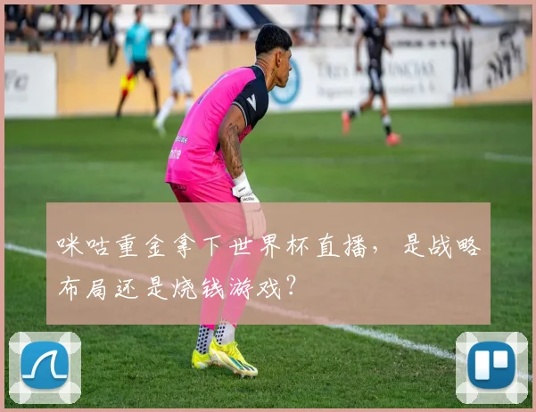咪咕重金拿下世界杯直播,是战略布局还是烧钱游戏?