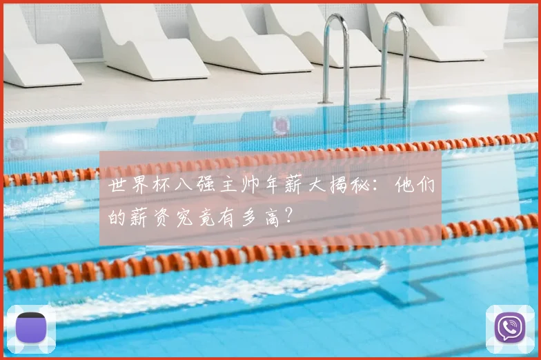 世界杯八强主帅年薪大揭秘：他们的薪资究竟有多高？
