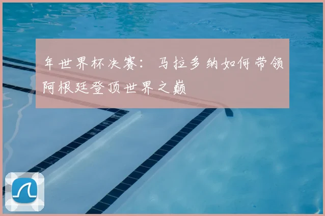 年世界杯决赛：马拉多纳如何带领阿根廷登顶世界之巅