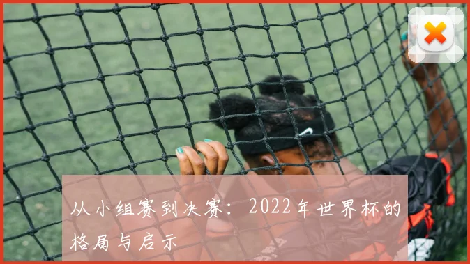 从小组赛到决赛：2022年世界杯的格局与启示