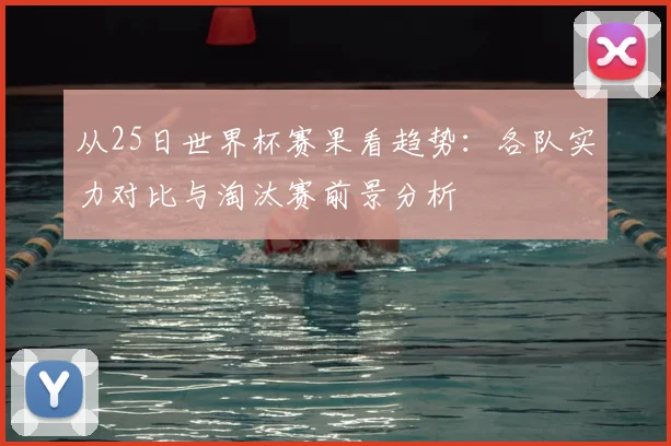 从25日世界杯赛果看趋势:各队实力对比与淘汰赛前景分析
