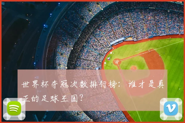 世界杯夺冠次数排行榜：谁才是真正的足球王国？