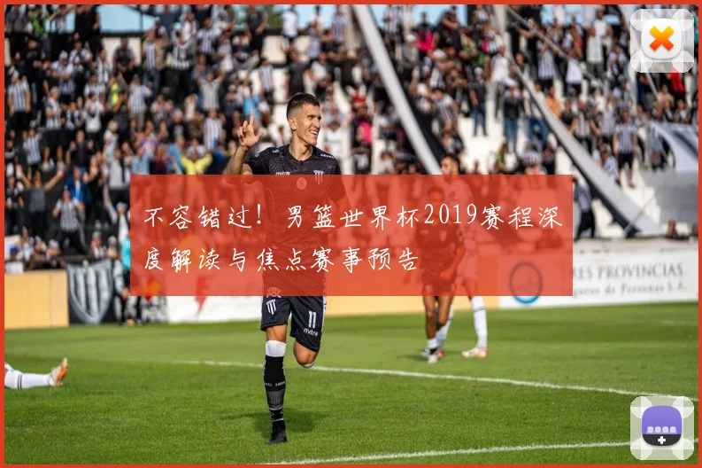 不容错过！男篮世界杯2019赛程深度解读与焦点赛事预告