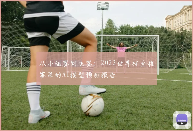 从小组赛到决赛：2022世界杯全程赛果的AI模型预测报告