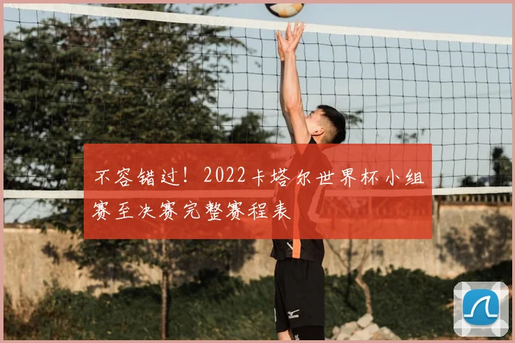 不容错过！2022卡塔尔世界杯小组赛至决赛完整赛程表