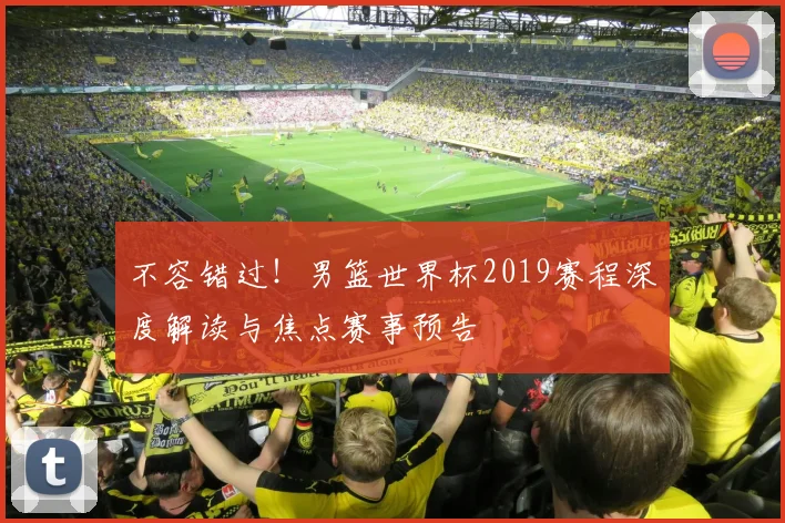 不容错过！男篮世界杯2019赛程深度解读与焦点赛事预告