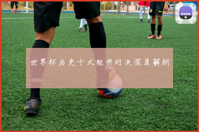 世界杯历史十大经典对决深度解析