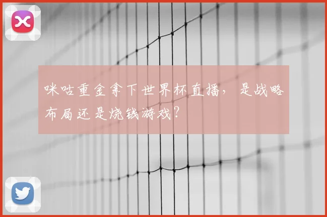 咪咕重金拿下世界杯直播,是战略布局还是烧钱游戏?