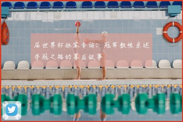 届世界杯独家专访:冠军教练亲述夺冠之路的幕后故事