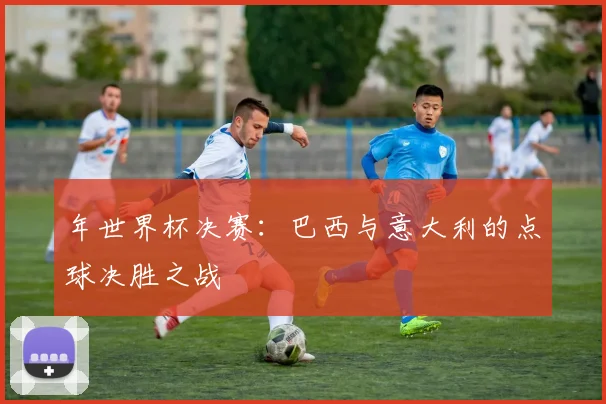 年世界杯决赛：巴西与意大利的点球决胜之战