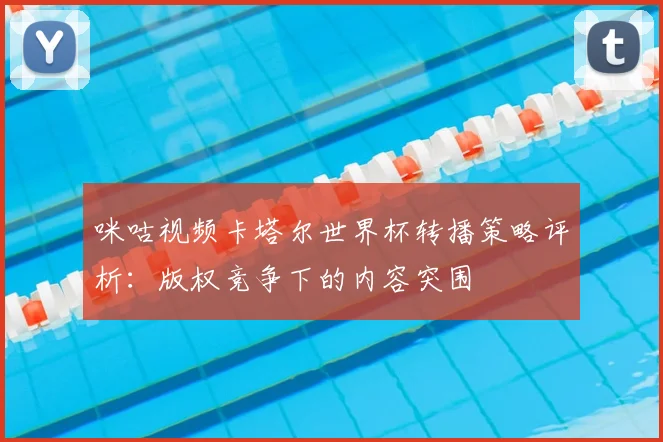 咪咕视频卡塔尔世界杯转播策略评析：版权竞争下的内容突围