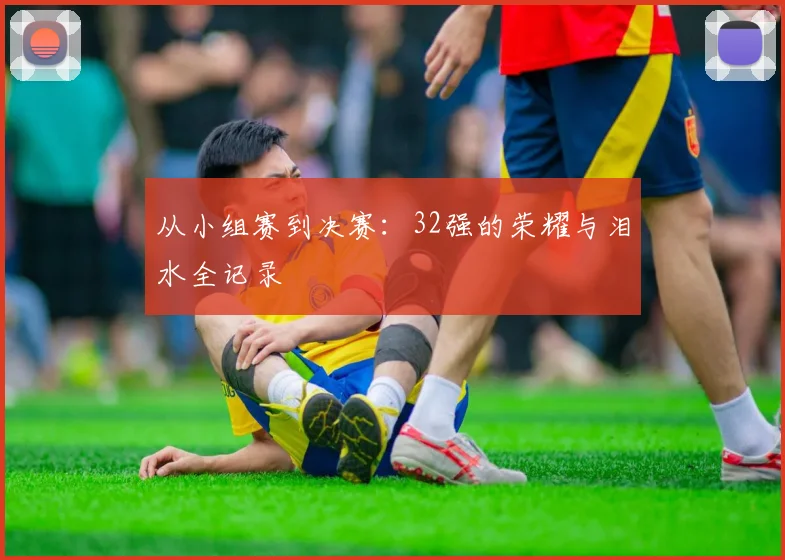 从小组赛到决赛：32强的荣耀与泪水全记录