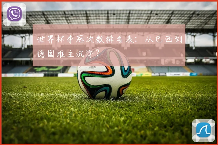 世界杯夺冠次数排名表：从巴西到德国谁主沉浮？