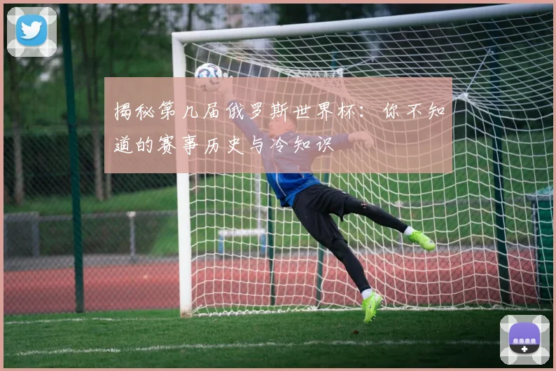 揭秘第几届俄罗斯世界杯:你不知道的赛事历史与冷知识