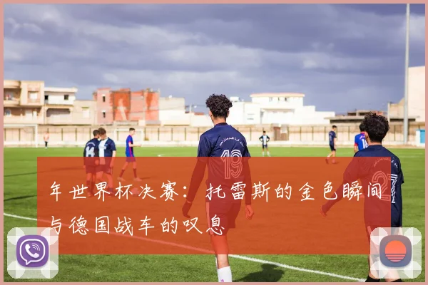 年世界杯决赛：托雷斯的金色瞬间与德国战车的叹息