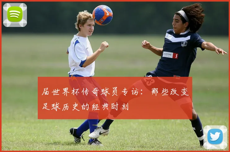 届世界杯传奇球员专访：那些改变足球历史的经典时刻