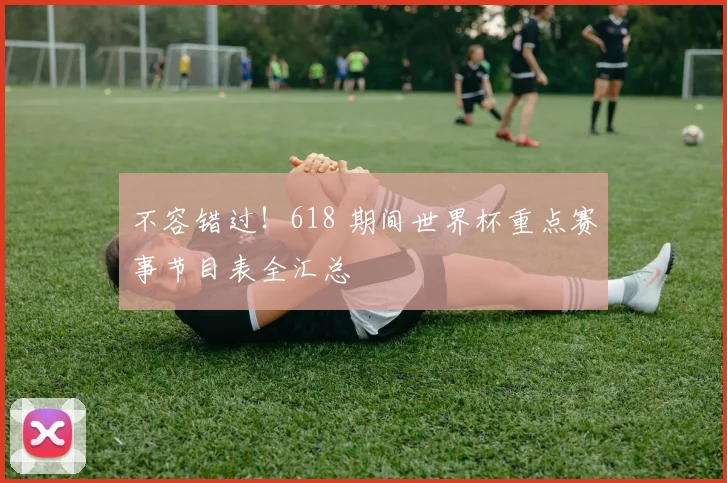 不容错过！618 期间世界杯重点赛事节目表全汇总