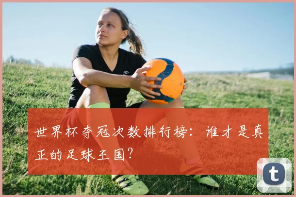 世界杯夺冠次数排行榜：谁才是真正的足球王国？