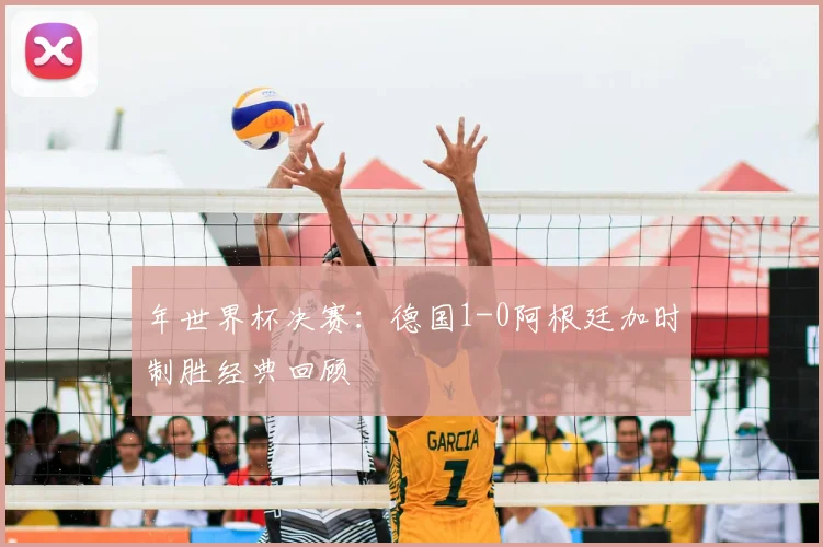 年世界杯决赛：德国1-0阿根廷加时制胜经典回顾