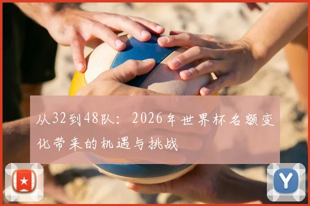 从32到48队:2026年世界杯名额变化带来的机遇与挑战