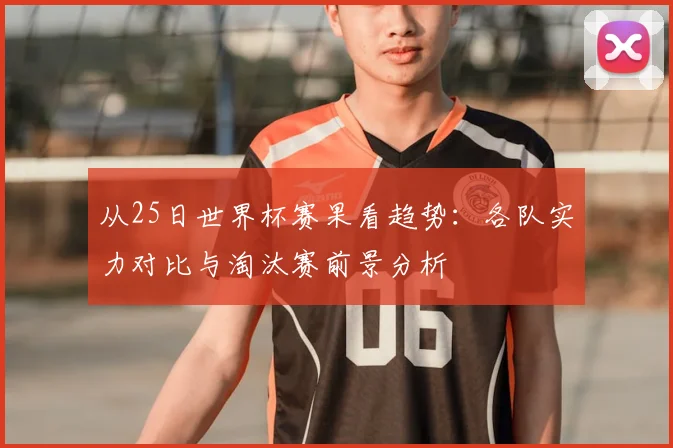 从25日世界杯赛果看趋势:各队实力对比与淘汰赛前景分析
