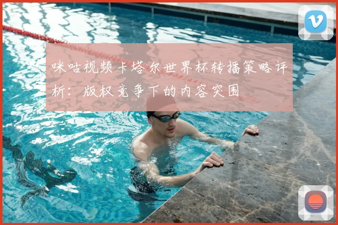 咪咕视频卡塔尔世界杯转播策略评析：版权竞争下的内容突围