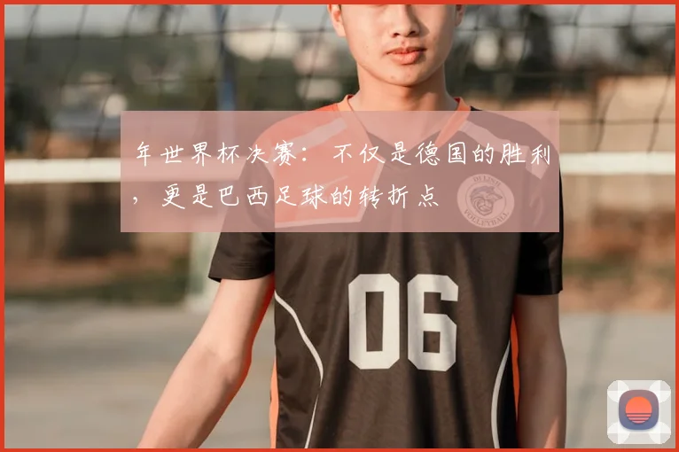年世界杯决赛：不仅是德国的胜利，更是巴西足球的转折点