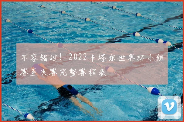 不容错过！2022卡塔尔世界杯小组赛至决赛完整赛程表